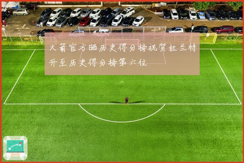 火箭官方晒历史得分榜祝贺杜兰特升至历史得分榜第六位