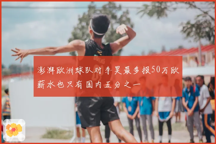 澎湃欧洲球队对李昊最多报50万欧薪水也只有国内五分之一