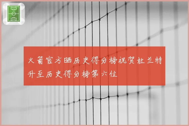 火箭官方晒历史得分榜祝贺杜兰特升至历史得分榜第六位